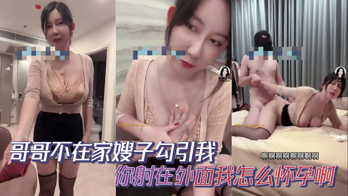哥哥不在家嫂子勾引我，你射在外面我怎么怀孕啊，你哥哥就是软蛋，干啥啥不行，口一个小时都硬不起来，求求你草草嫂子吧